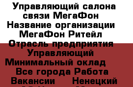 Управляющий салона связи МегаФон › Название организации ­ МегаФон Ритейл › Отрасль предприятия ­ Управляющий › Минимальный оклад ­ 1 - Все города Работа » Вакансии   . Ненецкий АО,Нарьян-Мар г.